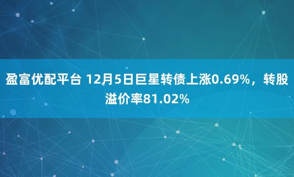 盈富优配平台 12月5日巨星转债上涨0.69%，转股溢价率81.02%