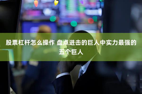 股票杠杆怎么操作 盘点进击的巨人中实力最强的五个巨人