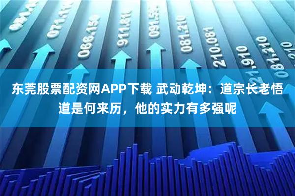 东莞股票配资网APP下载 武动乾坤：道宗长老悟道是何来历，他的实力有多强呢