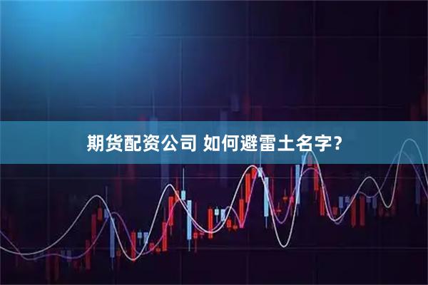 期货配资公司 如何避雷土名字？