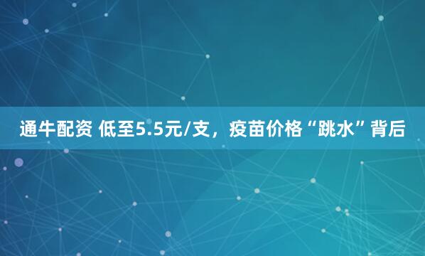 通牛配资 低至5.5元/支，疫苗价格“跳水”背后