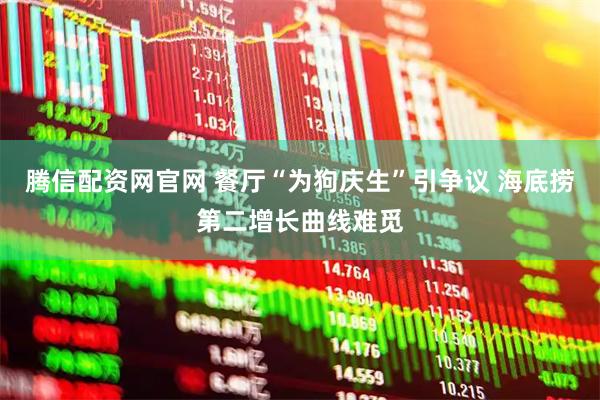 腾信配资网官网 餐厅“为狗庆生”引争议 海底捞第二增长曲线难觅