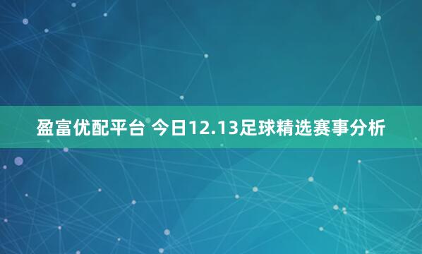 盈富优配平台 今日12.13足球精选赛事分析