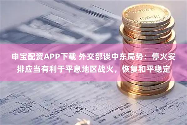 申宝配资APP下载 外交部谈中东局势：停火安排应当有利于平息地区战火，恢复和平稳定
