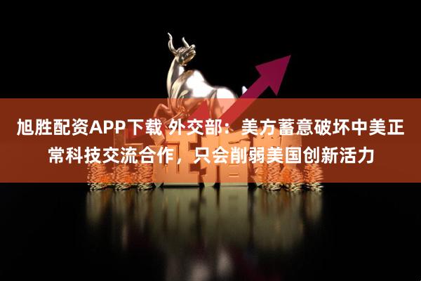旭胜配资APP下载 外交部：美方蓄意破坏中美正常科技交流合作，只会削弱美国创新活力