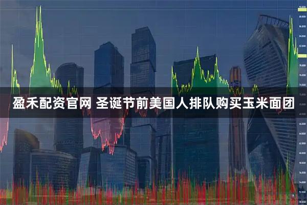 盈禾配资官网 圣诞节前美国人排队购买玉米面团