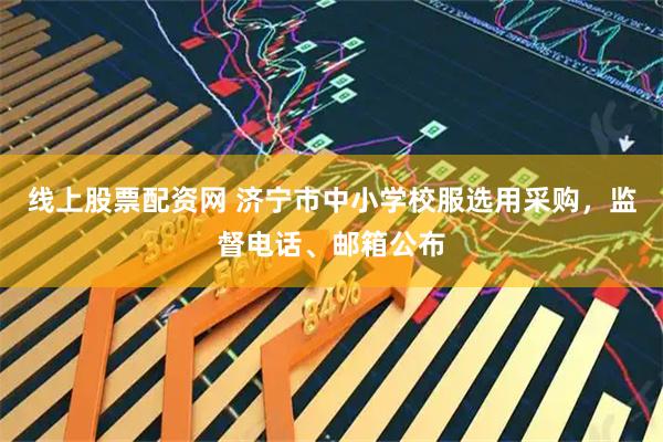 线上股票配资网 济宁市中小学校服选用采购，监督电话、邮箱公布