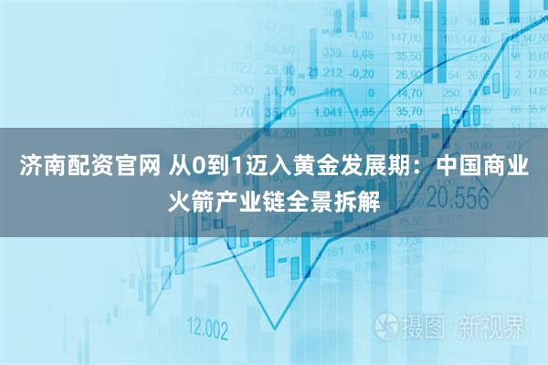 济南配资官网 从0到1迈入黄金发展期：中国商业火箭产业链全景拆解