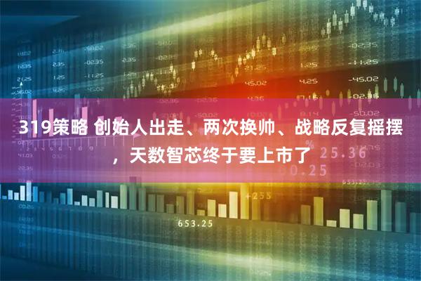 319策略 创始人出走、两次换帅、战略反复摇摆，天数智芯终于要上市了