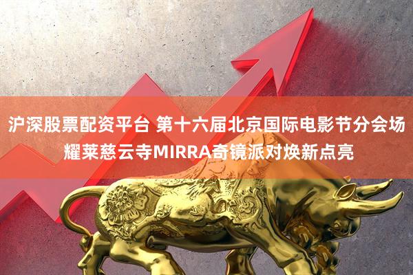 沪深股票配资平台 第十六届北京国际电影节分会场 耀莱慈云寺MIRRA奇镜派对焕新点亮