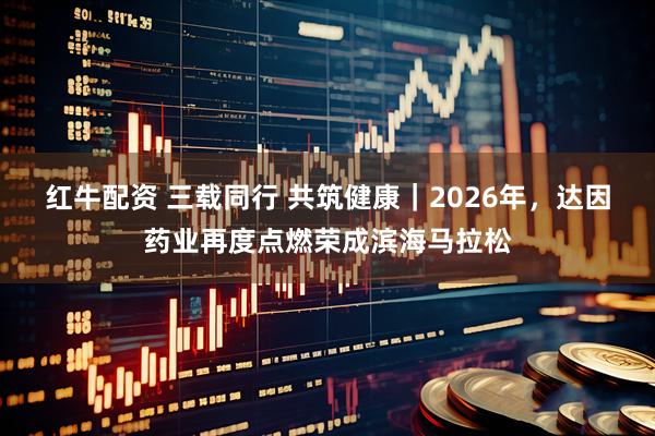 红牛配资 三载同行 共筑健康｜2026年，达因药业再度点燃荣成滨海马拉松