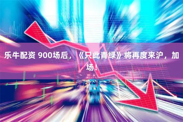 乐牛配资 900场后，《只此青绿》将再度来沪，加场！