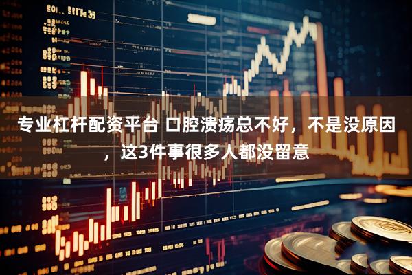 专业杠杆配资平台 口腔溃疡总不好，不是没原因，这3件事很多人都没留意