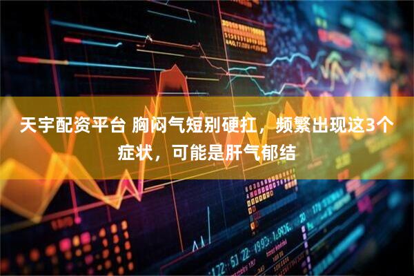 天宇配资平台 胸闷气短别硬扛，频繁出现这3个症状，可能是肝气郁结