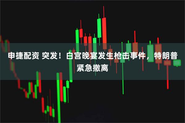 申捷配资 突发！白宫晚宴发生枪击事件，特朗普紧急撤离
