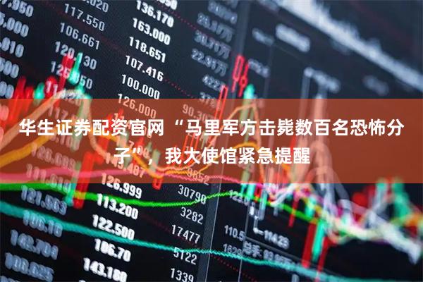 华生证券配资官网 “马里军方击毙数百名恐怖分子”，我大使馆紧急提醒