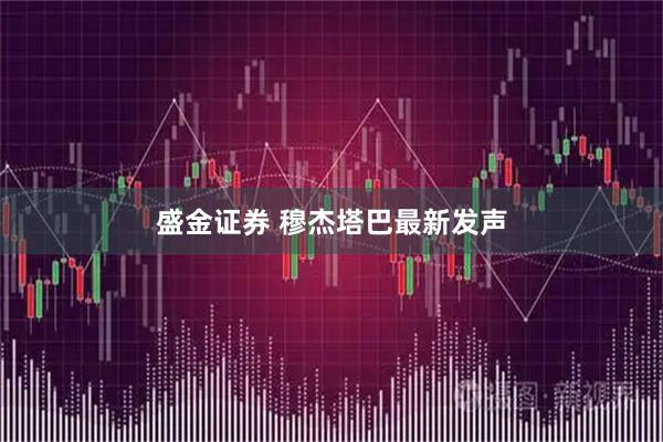 盛金证券 穆杰塔巴最新发声