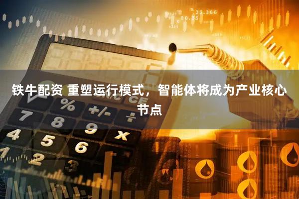 铁牛配资 重塑运行模式，智能体将成为产业核心节点