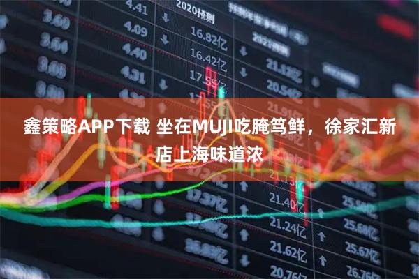 鑫策略APP下载 坐在MUJI吃腌笃鲜，徐家汇新店上海味道浓