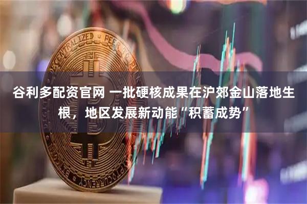 谷利多配资官网 一批硬核成果在沪郊金山落地生根，地区发展新动能“积蓄成势”
