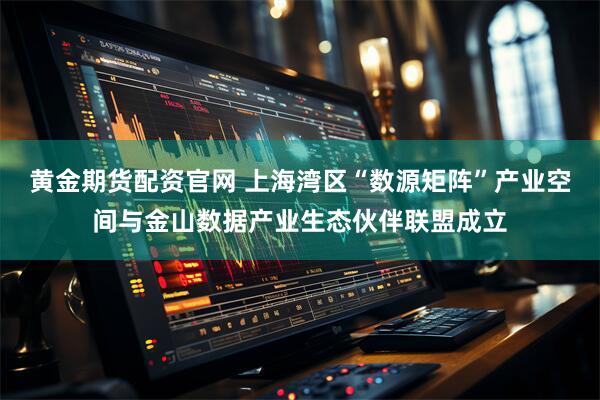 黄金期货配资官网 上海湾区“数源矩阵”产业空间与金山数据产业生态伙伴联盟成立