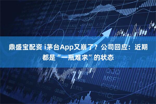 鼎盛宝配资 i茅台App又崩了？公司回应：近期都是“一瓶难求”的状态