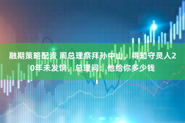 融期策略配资 周总理祭拜孙中山，得知守灵人20年未发饷，总理问：他给你多少钱