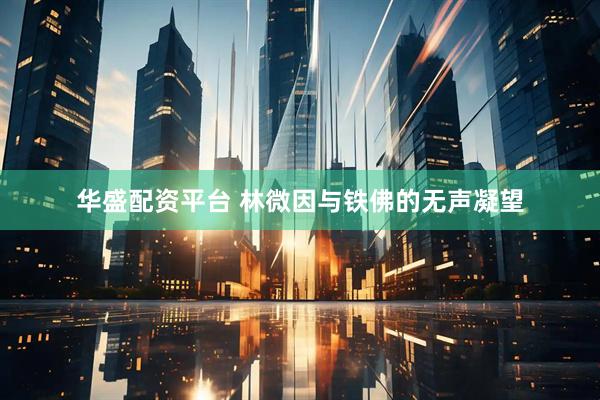 华盛配资平台 林微因与铁佛的无声凝望