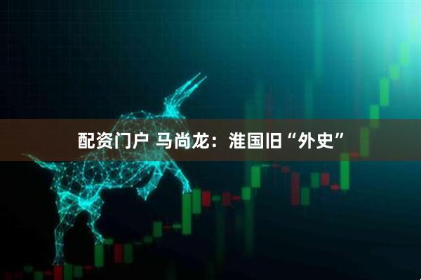 配资门户 马尚龙:淮国旧“外史”
