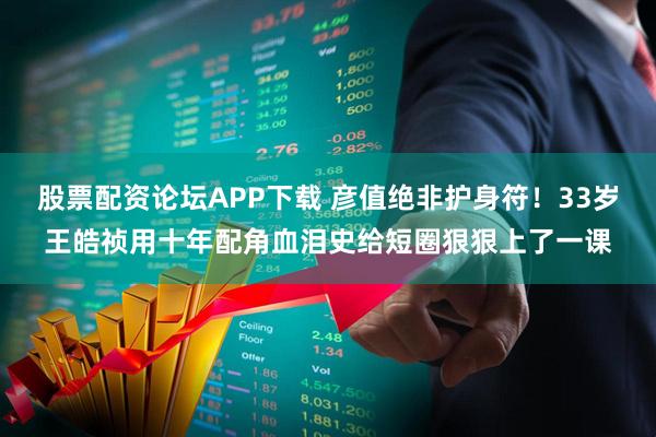 股票配资论坛APP下载 彦值绝非护身符！33岁王皓祯用十年配角血泪史给短圈狠狠上了一课