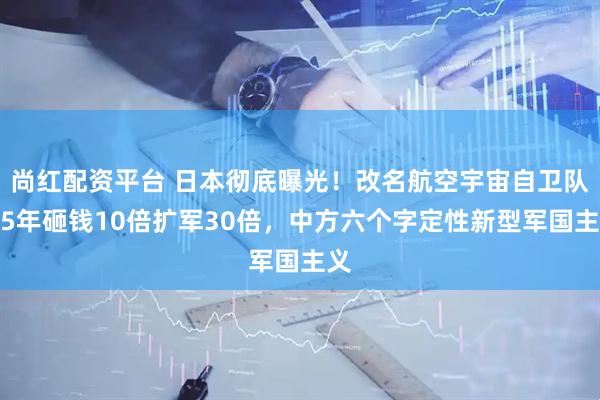 尚红配资平台 日本彻底曝光！改名航空宇宙自卫队，5年砸钱10倍扩军30倍，中方六个字定性新型军国主义