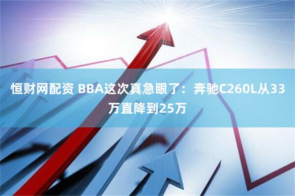 恒财网配资 BBA这次真急眼了：奔驰C260L从33万直降到25万